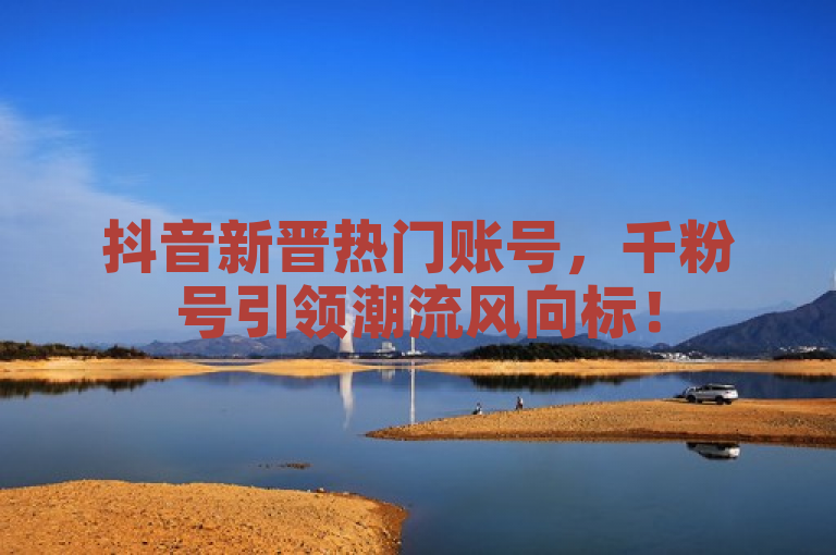 抖音新晋热门账号，千粉号引领潮流风向标！