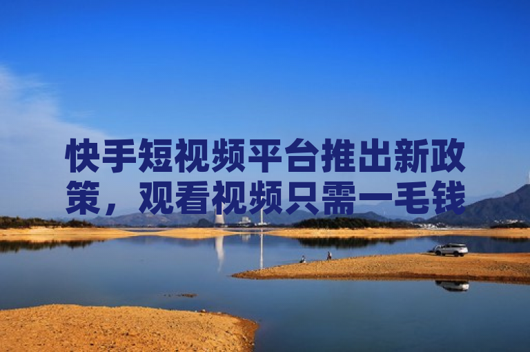 快手短视频平台推出新政策，观看视频只需一毛钱！