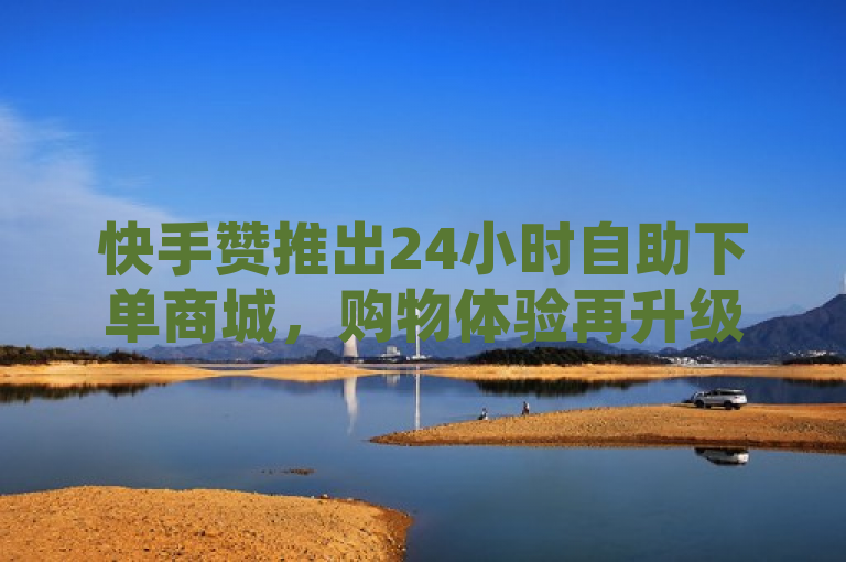 快手赞推出24小时自助下单商城，购物体验再升级