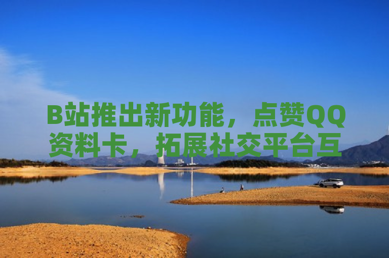 B站推出新功能，点赞QQ资料卡，拓展社交平台互动体验
