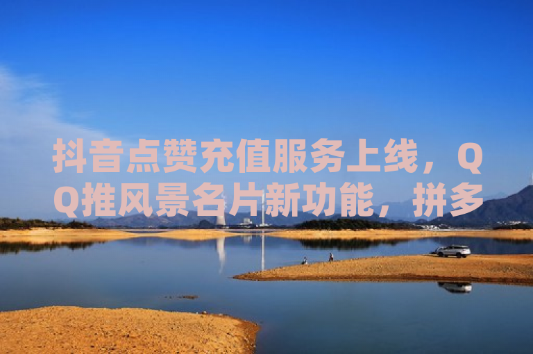 抖音点赞充值服务上线，QQ推风景名片新功能，拼多多发布0.01元解决方案及dy24小时自助下单软件，简洁明了地概括了四个不同的新闻点，涵盖了社交媒体、电商平台和在线服务等多个领域。