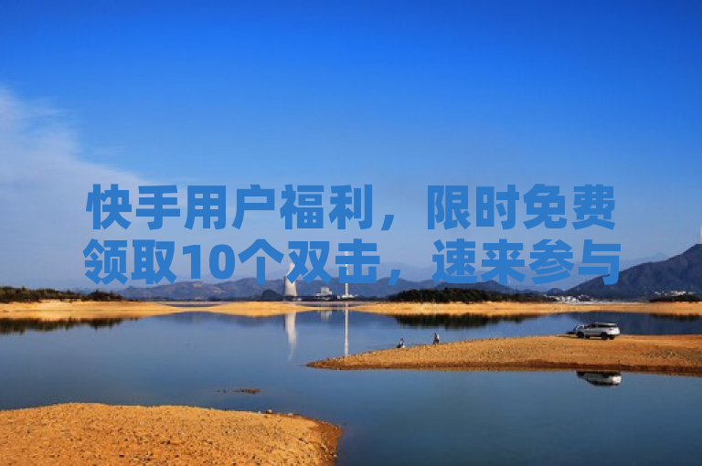 快手用户福利，限时免费领取10个双击，速来参与！