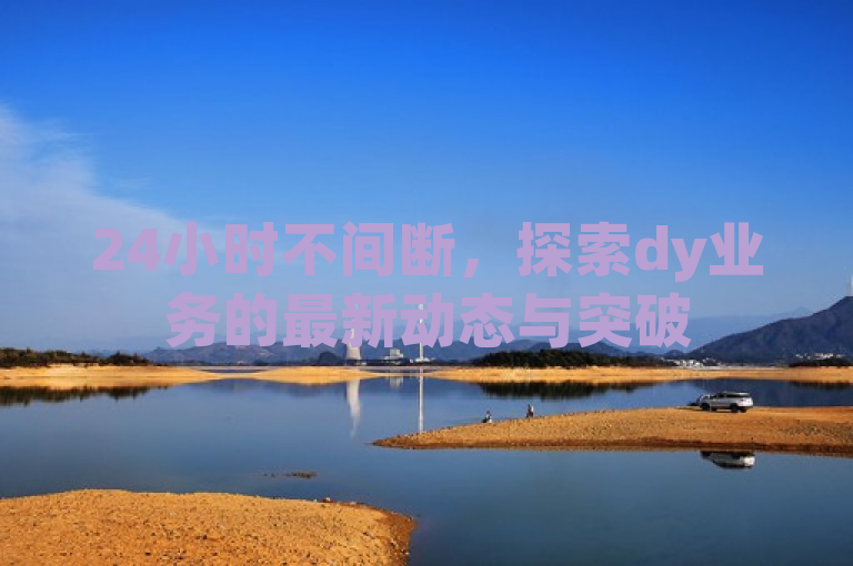 24小时不间断，探索dy业务的最新动态与突破