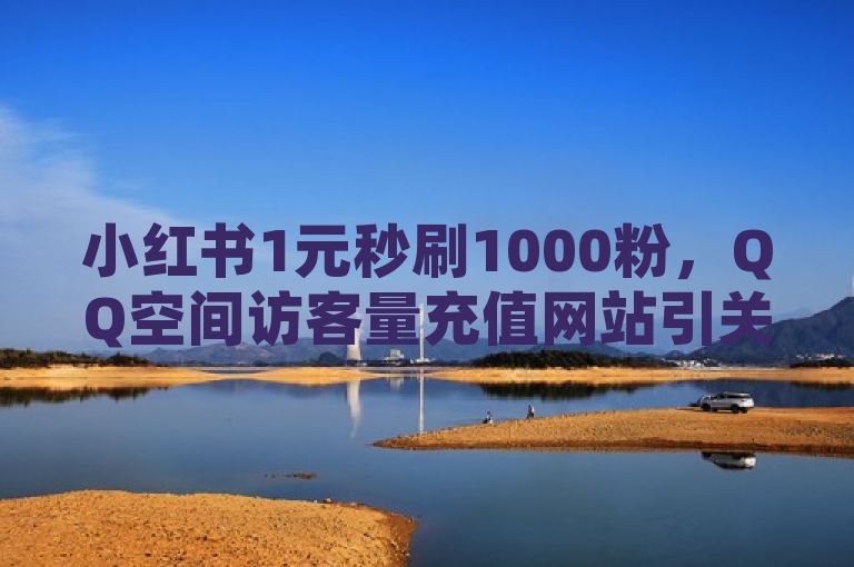 小红书1元秒刷1000粉，QQ空间访客量充值网站引关注