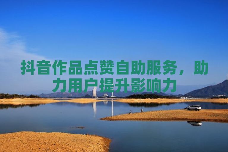 抖音作品点赞自助服务，助力用户提升影响力