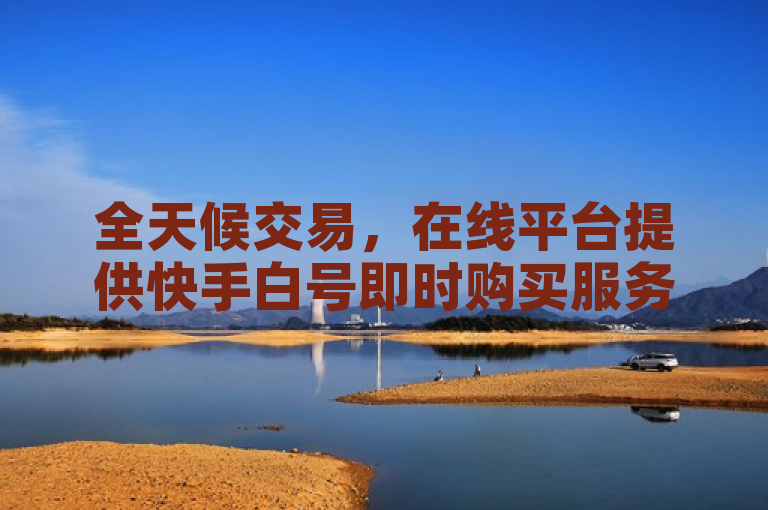 全天候交易,在线平台提供快手白号即时购买服务