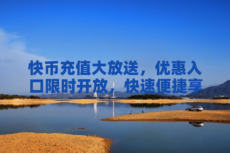 快币充值大放送，优惠入口限时开放，快速便捷享折扣！