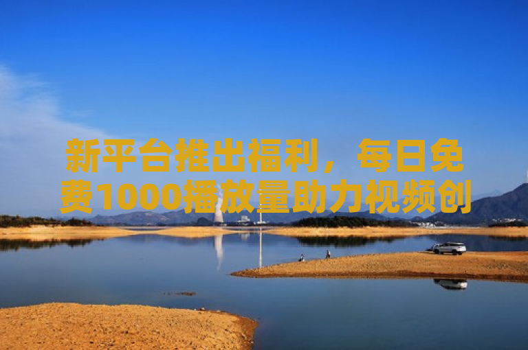 新平台推出福利，每日免费1000播放量助力视频创作者快速增粉！