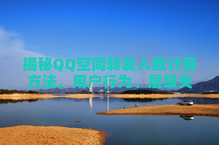 揭秘QQ空间转发人数计算方法，用户行为、层级关系与平台算法共同作用，涵盖了QQ空间转发人数的计算方法，包括用户行为、层级关系和平台算法三个主要方面，能够吸引对社交网络数据分析感兴趣的读者。