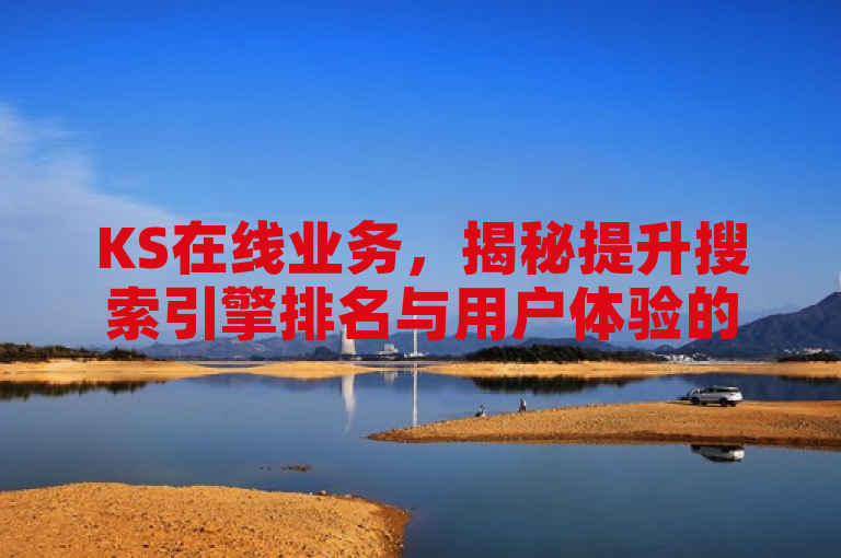 KS在线业务，揭秘提升搜索引擎排名与用户体验的内容优化策略