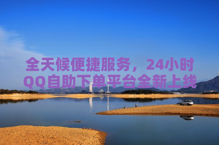 全天候便捷服务，24小时QQ自助下单平台全新上线