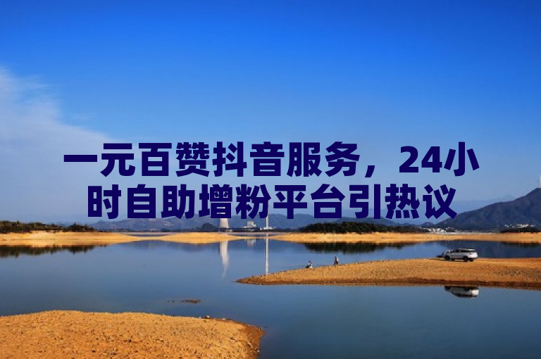 一元百赞抖音服务，24小时自助增粉平台引热议