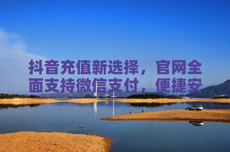抖音充值新选择，官网全面支持微信支付，便捷安全充值抖币体验升级，简洁明了地传达了抖音充值中心官网新增微信支付方式的信息，同时突出了其便捷性和安全性，有助于吸引用户关注并尝试使用该服务。
