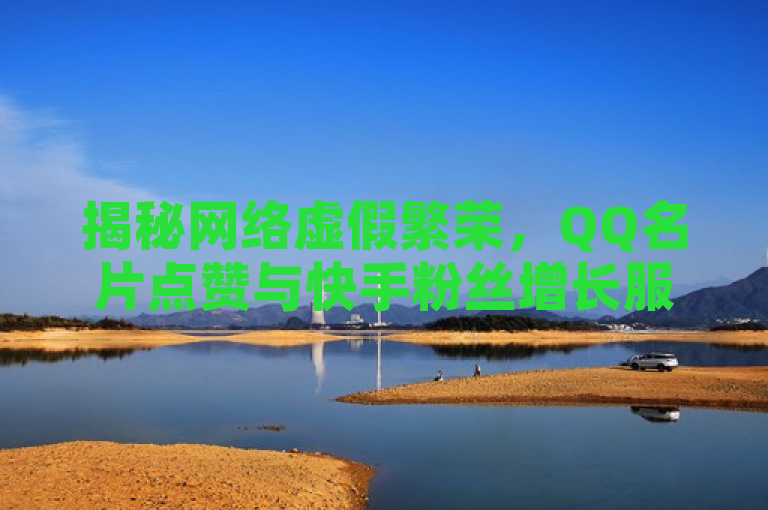揭秘网络虚假繁荣，QQ名片点赞与快手粉丝增长服务暗藏风险