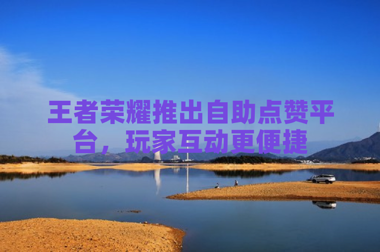 王者荣耀推出自助点赞平台，玩家互动更便捷