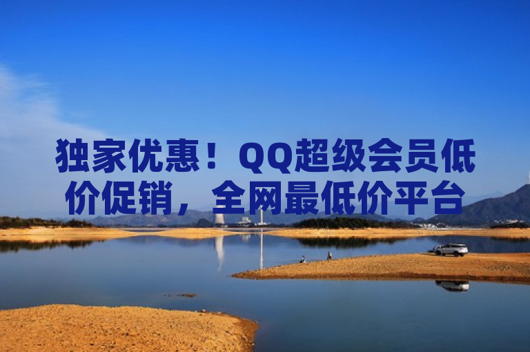 独家优惠!QQ超级会员低价促销,全网最低价平台引爆抢购热潮