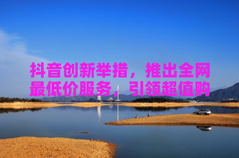 抖音创新举措，推出全网最低价服务，引领超值购物新风尚！