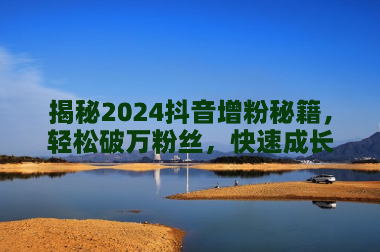 揭秘2024抖音增粉秘籍，轻松破万粉丝，快速成长攻略大公开！