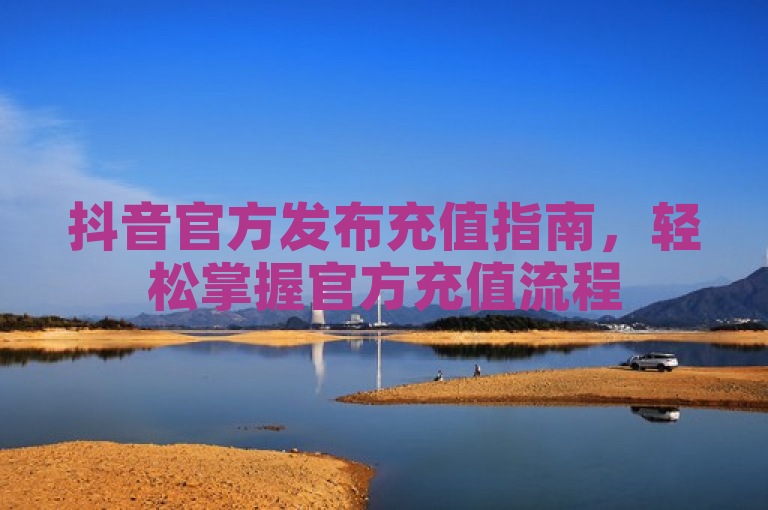 抖音官方发布充值指南，轻松掌握官方充值流程