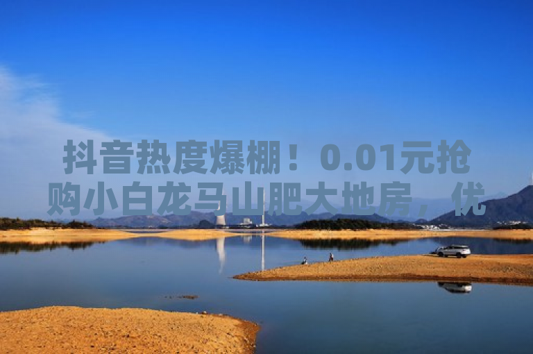 抖音热度爆棚！0.01元抢购小白龙马山肥大地房，优惠活动不容错过