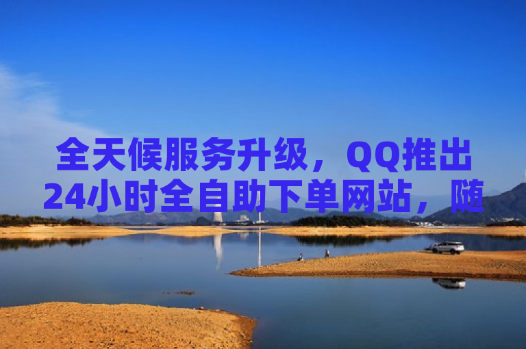 全天候服务升级，QQ推出24小时全自助下单网站，随时满足用户需求
