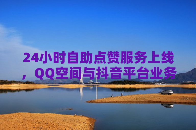 24小时自助点赞服务上线，QQ空间与抖音平台业务一元起，秒速到账