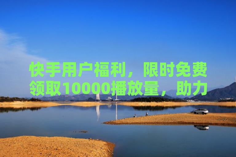 快手用户福利，限时免费领取10000播放量，助力视频爆红！
