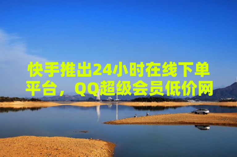快手推出24小时在线下单平台，QQ超级会员低价网站引关注