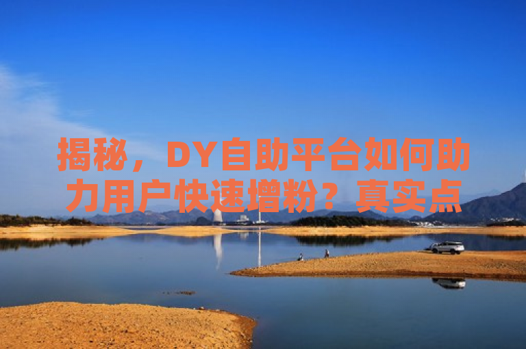 揭秘，DY自助平台如何助力用户快速增粉？真实点赞背后的社交营销策略，聚焦于当前社交媒体营销领域的一个热点话题——利用自助平台购买真人点赞和粉丝服务，以加速提升个人或品牌在短视频平台上的影响力。标题中揭秘一词吸引了读者的好奇心，暗示文章将深入探讨这一现象背后的工作原理、潜在影响及社交营销策略，同时提出了对这种快速增粉方式真实性和有效性的探讨，符合新闻标题要求的时效性、重要性、显著性和趣味性。