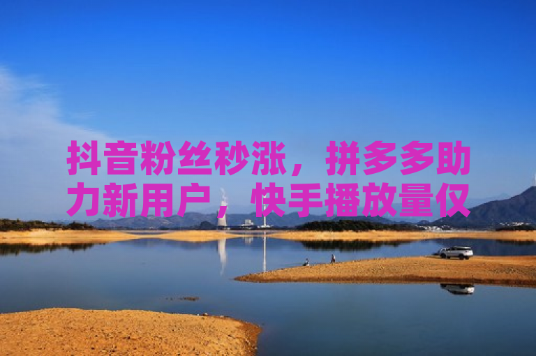抖音粉丝秒涨，拼多多助力新用户，快手播放量仅需1元