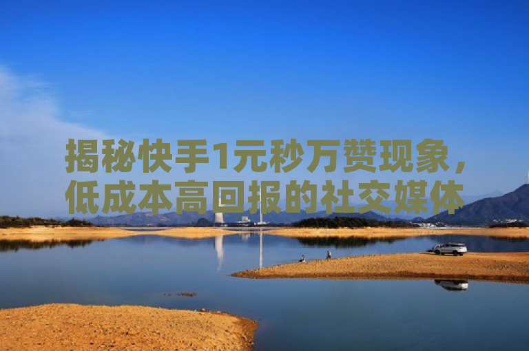 揭秘快手1元秒万赞现象，低成本高回报的社交媒体策略解析