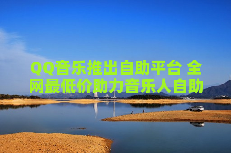 QQ音乐推出自助平台 全网最低价助力音乐人自助发行