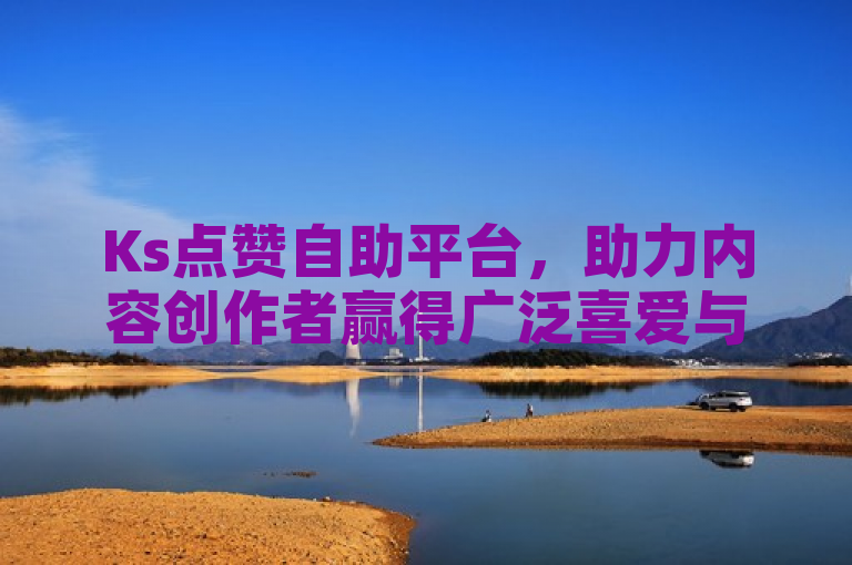 Ks点赞自助平台，助力内容创作者赢得广泛喜爱与认可