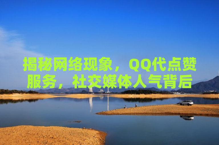 揭秘网络现象，QQ代点赞服务，社交媒体人气背后的虚假繁荣