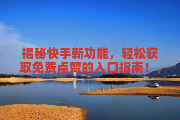 揭秘快手新功能，轻松获取免费点赞的入口指南！，旨在吸引那些想要提高自己在快手平台上视频曝光率和互动率的用户，同时保持了新闻标题应有的简洁和吸引力。