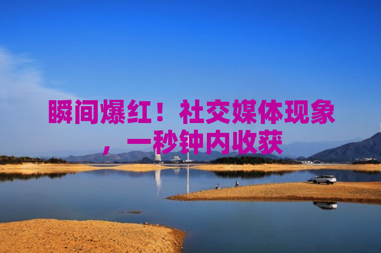 瞬间爆红！社交媒体现象，一秒钟内收获5000点赞