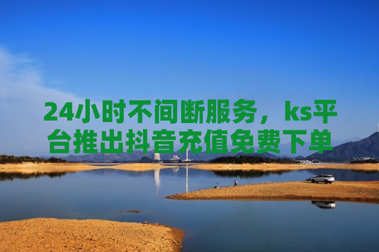 24小时不间断服务，ks平台推出抖音充值免费下单新体验