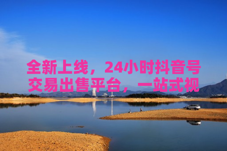 全新上线，24小时抖音号交易出售平台，一站式视频号业务转让服务