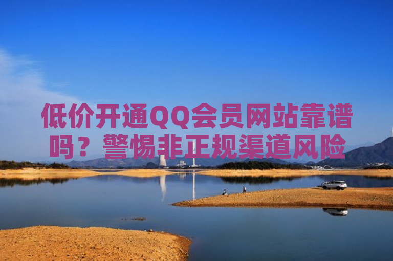 低价开通QQ会员网站靠谱吗？警惕非正规渠道风险