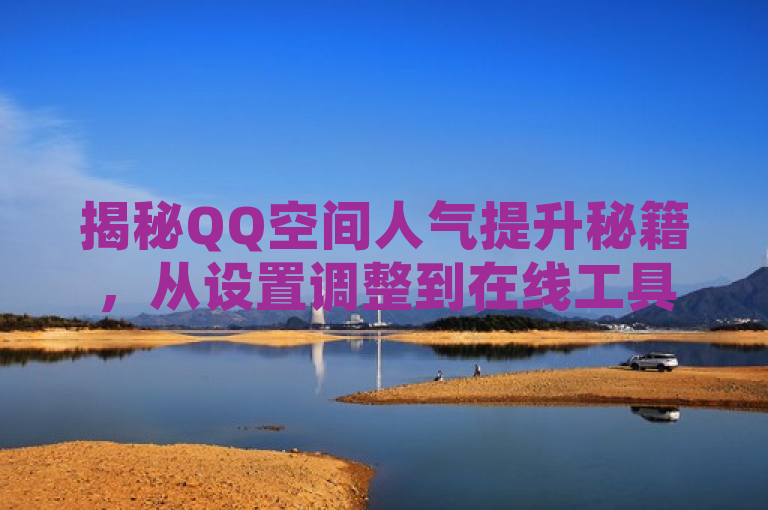 揭秘QQ空间人气提升秘籍，从设置调整到在线工具全面指南