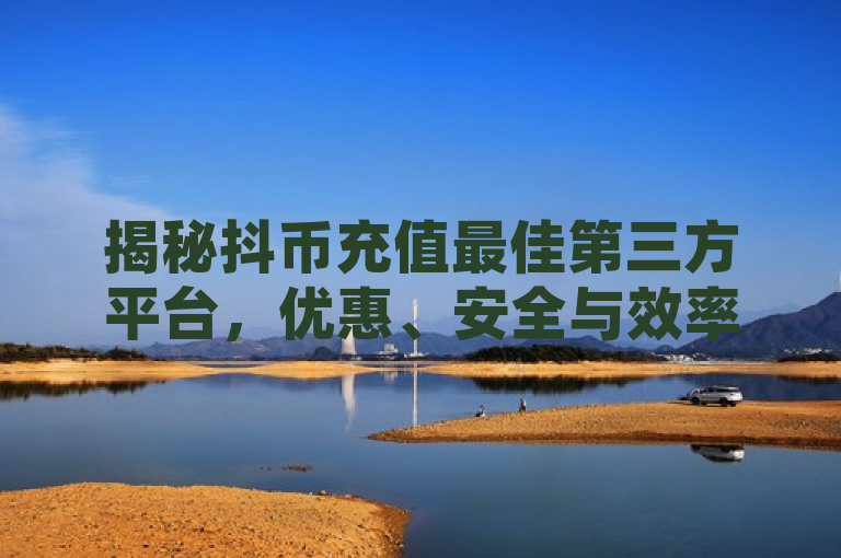 揭秘抖币充值最佳第三方平台，优惠、安全与效率并重的新选择，突出了该第三方平台在价格优惠、安全性和充值效率方面的优势，吸引用户关注。同时，使用揭秘一词增加了神秘感和吸引力，激发读者的好奇心。
