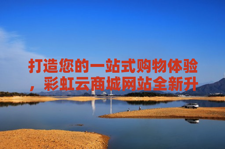打造您的一站式购物体验，彩虹云商城网站全新升级！