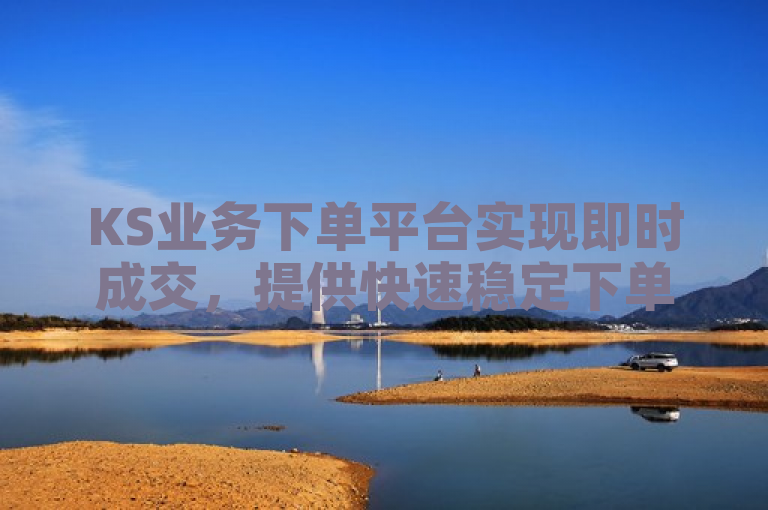 KS业务下单平台实现即时成交，提供快速稳定下单体验