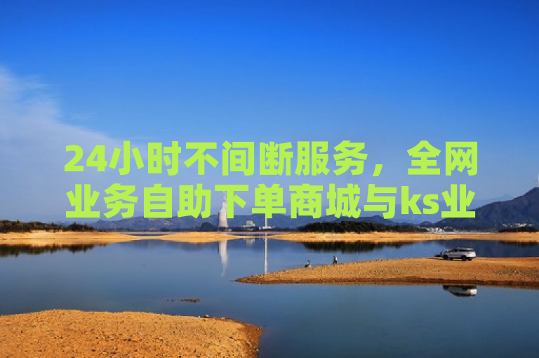 24小时不间断服务，全网业务自助下单商城与ks业务平台引领电商新潮流