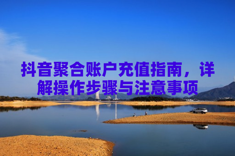 抖音聚合账户充值指南，详解操作步骤与注意事项