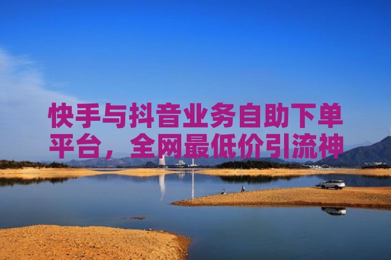 快手与抖音业务自助下单平台，全网最低价引流神器免费下载