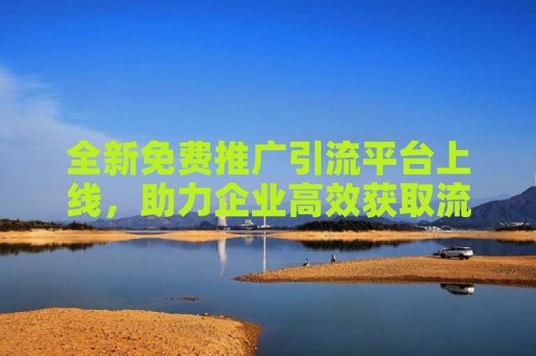 全新免费推广引流平台上线，助力企业高效获取流量