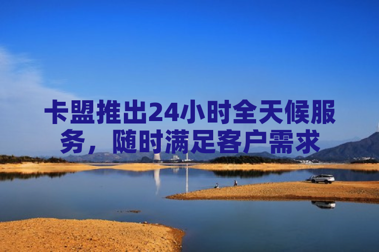 卡盟推出24小时全天候服务，随时满足客户需求