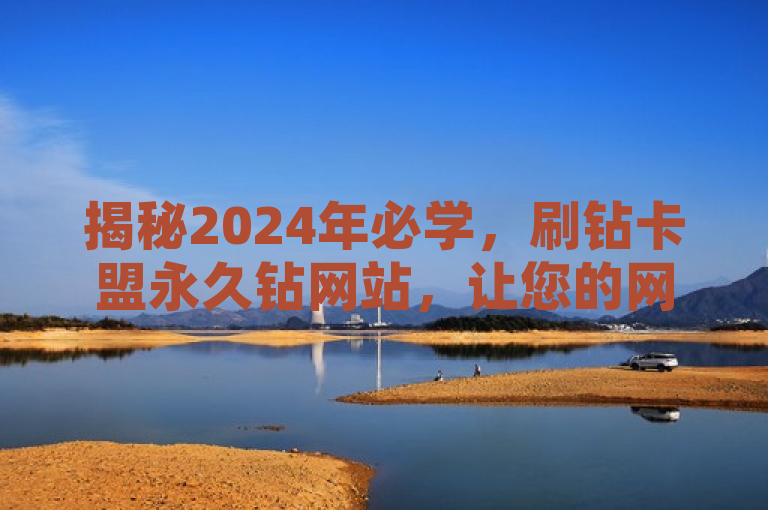 揭秘2024年必学，刷钻卡盟永久钻网站，让您的网站迈向钻石桂冠！