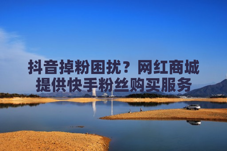 抖音掉粉困扰？网红商城提供快手粉丝购买服务
